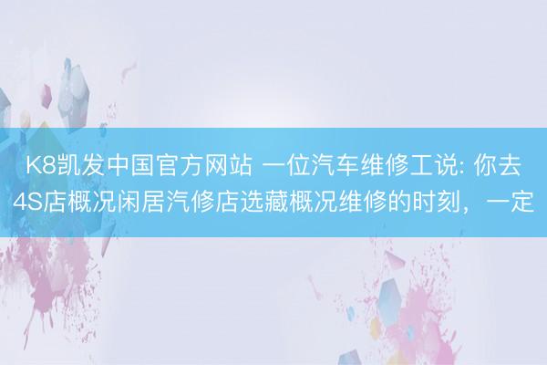 K8凯发中国官方网站 一位汽车维修工说: 你去4S店概况闲居汽修店选藏概况维修的时刻，一定