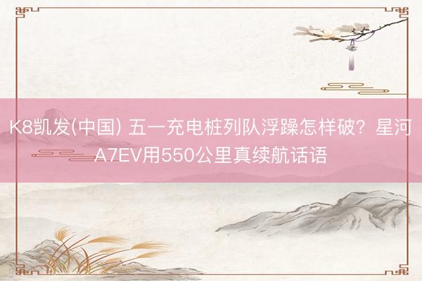K8凯发(中国) 五一充电桩列队浮躁怎样破？星河A7EV用550公里真续航话语