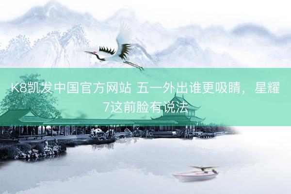 K8凯发中国官方网站 五一外出谁更吸睛，星耀7这前脸有说法