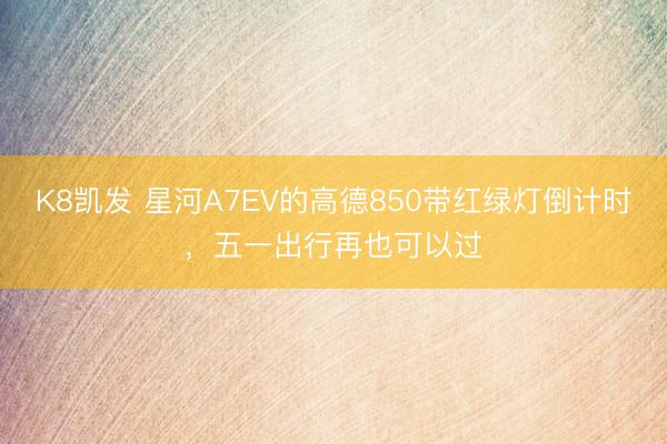 K8凯发 星河A7EV的高德850带红绿灯倒计时，五一出行再也可以过