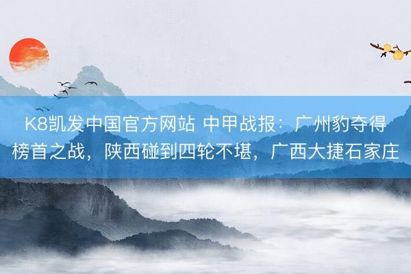 K8凯发中国官方网站 中甲战报：广州豹夺得榜首之战，陕西碰到四轮不堪，广西大捷石家庄