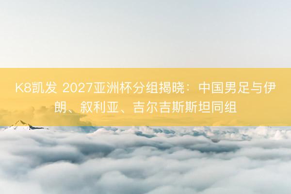 K8凯发 2027亚洲杯分组揭晓：中国男足与伊朗、叙利亚、吉尔吉斯斯坦同组