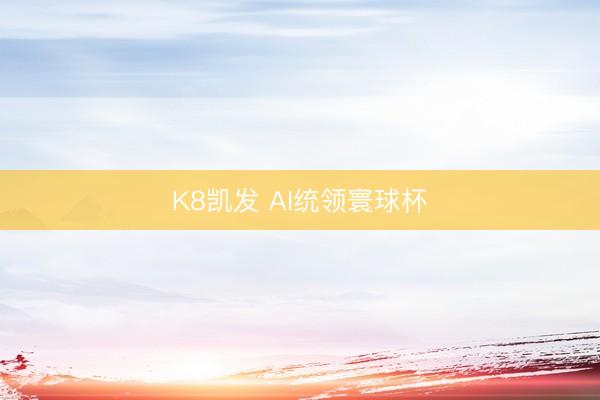 K8凯发 AI统领寰球杯
