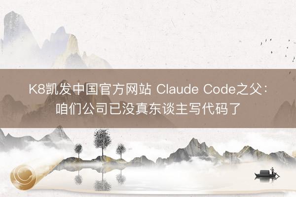 K8凯发中国官方网站 Claude Code之父：咱们公司已没真东谈主写代码了