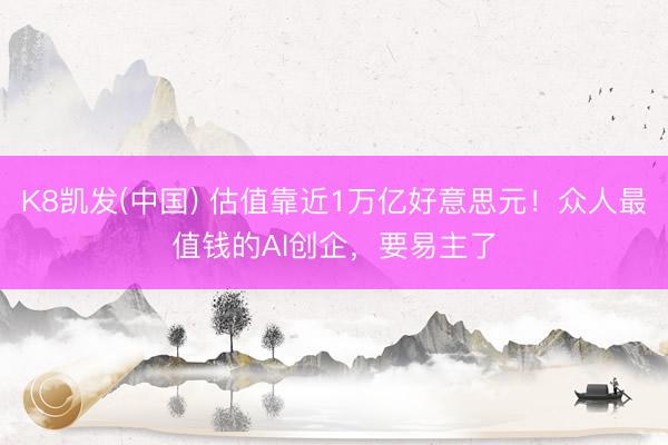 K8凯发(中国) 估值靠近1万亿好意思元!众人最值钱的AI创企,要易主了