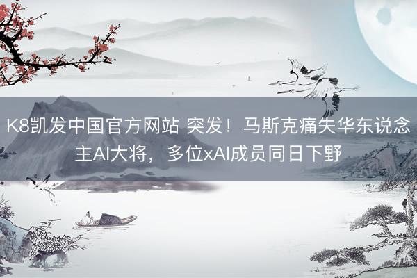 K8凯发中国官方网站 突发！马斯克痛失华东说念主AI大将，多位xAI成员同日下野