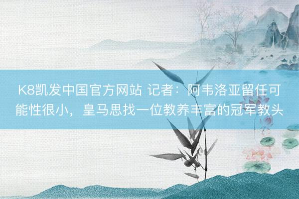 K8凯发中国官方网站 记者：阿韦洛亚留任可能性很小，皇马思找一位教养丰富的冠军教头
