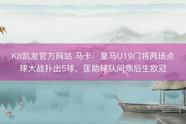 K8凯发官方网站 马卡：皇马U19门将两场点球大战扑出5球，匡助球队问鼎后生欧冠