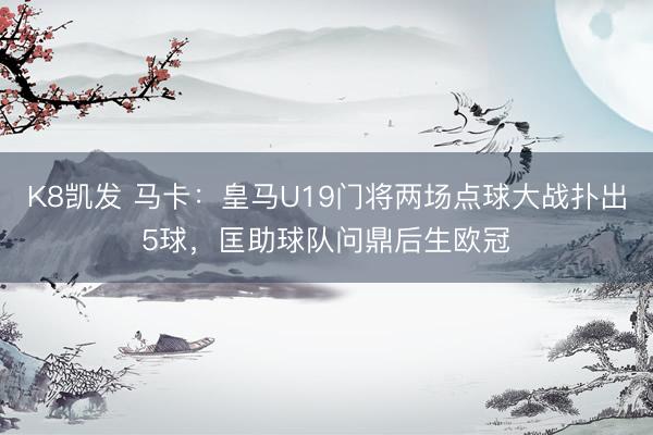 K8凯发 马卡：皇马U19门将两场点球大战扑出5球，匡助球队问鼎后生欧冠
