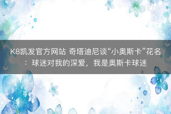 K8凯发官方网站 奇塔迪尼谈“小奥斯卡”花名：球迷对我的深爱，我是奥斯卡球迷
