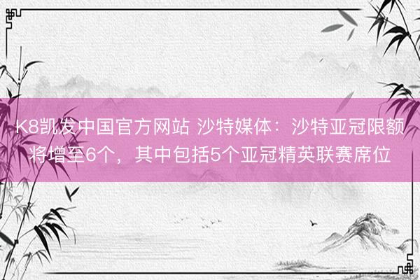 K8凯发中国官方网站 沙特媒体：沙特亚冠限额将增至6个，其中包括5个亚冠精英联赛席位