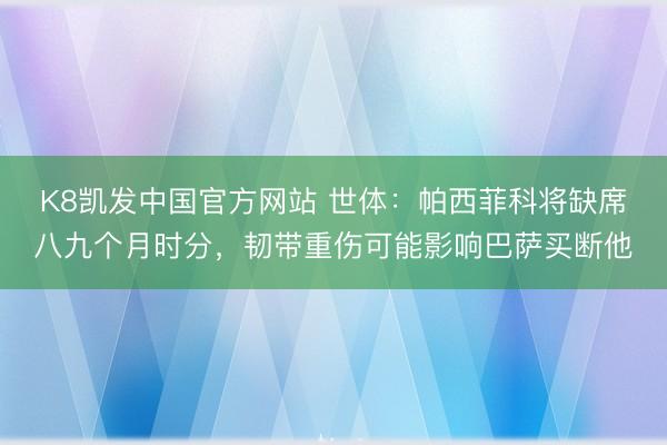 K8凯发中国官方网站 世体：帕西菲科将缺席八九个月时分，韧带重伤可能影响巴萨买断他