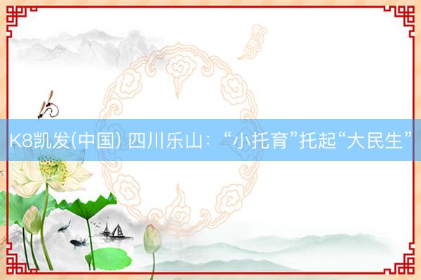 K8凯发(中国) 四川乐山：“小托育”托起“大民生”