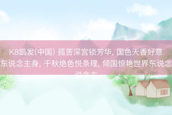 K8凯发(中国) 孤苦深宫锁芳华, 国色天香好意思东说念主身, 千秋绝色悦条理, 倾国惊艳世界东说念主