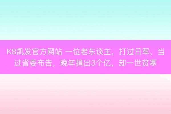 K8凯发官方网站 一位老东谈主，打过日军，当过省委布告，晚年捐出3个亿，却一世贫寒