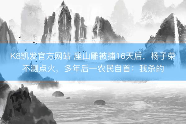 K8凯发官方网站 座山雕被捕16天后，杨子荣不测点火，多年后一农民自首：我杀的