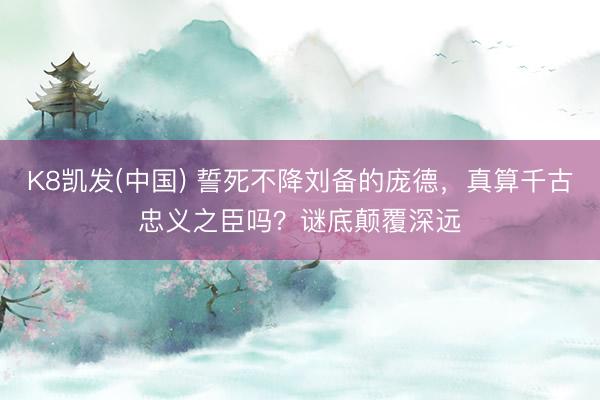 K8凯发(中国) 誓死不降刘备的庞德，真算千古忠义之臣吗？谜底颠覆深远