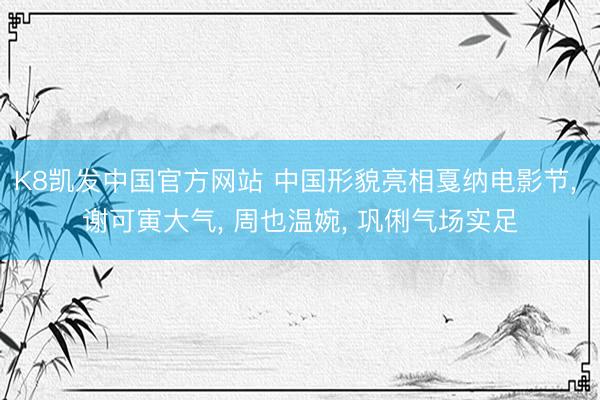 K8凯发中国官方网站 中国形貌亮相戛纳电影节， 谢可寅大气， 周也温婉， 巩俐气场实足