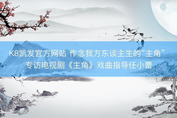K8凯发官方网站 作念我方东谈主生的“主角” 专访电视剧《主角》戏曲指导任小蕾