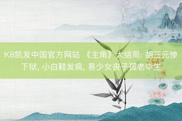 K8凯发中国官方网站 《主角》大结局: 胡三元惨下狱， 小白鞋发疯， 易少女丧子孤老毕生