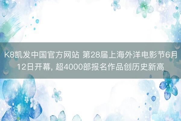 K8凯发中国官方网站 第28届上海外洋电影节6月12日开幕， 超4000部报名作品创历史新高