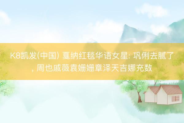 K8凯发(中国) 戛纳红毯华语女星: 巩俐去腻了， 周也戚薇袁姗姗章泽天吉娜充数