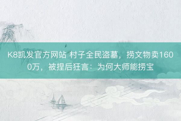 K8凯发官方网站 村子全民盗墓，捞文物卖1600万，被捏后狂言：为何大师能捞宝