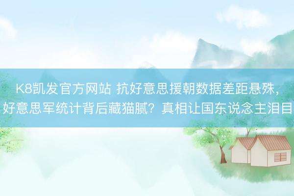 K8凯发官方网站 抗好意思援朝数据差距悬殊，好意思军统计背后藏猫腻？真相让国东说念主泪目