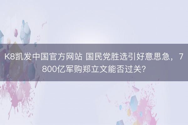 K8凯发中国官方网站 国民党胜选引好意思急，7800亿军购郑立文能否过关？