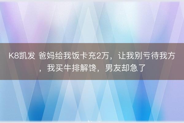 K8凯发 爸妈给我饭卡充2万，让我别亏待我方，我买牛排解馋，男友却急了