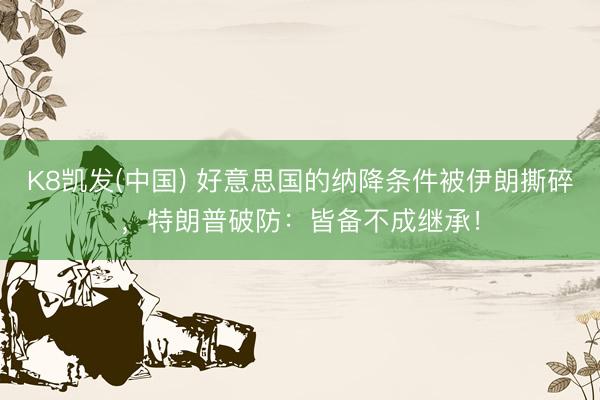 K8凯发(中国) 好意思国的纳降条件被伊朗撕碎，特朗普破防：皆备不成继承！