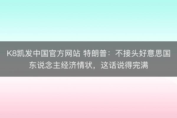 K8凯发中国官方网站 特朗普:不接头好意思国东说念主经济情状,这话说得完满