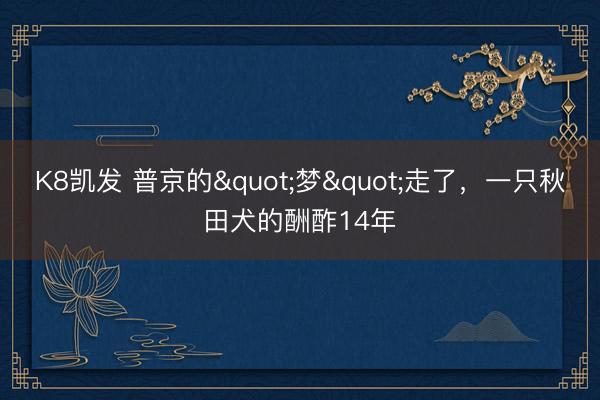 K8凯发 普京的"梦"走了,一只秋田犬的酬酢14年
