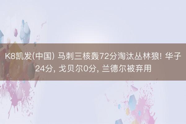 K8凯发(中国) 马刺三核轰72分淘汰丛林狼! 华子24分， 戈贝尔0分， 兰德尔被弃用