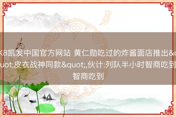 K8凯发中国官方网站 黄仁勋吃过的炸酱面店推出"皮衣战神同款"，伙计:列队半小时智商吃到