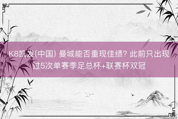 K8凯发(中国) 曼城能否重现佳绩? 此前只出现过5次单赛季足总杯+联赛杯双冠