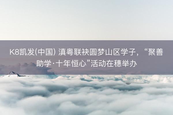 K8凯发(中国) 滇粤联袂圆梦山区学子，“聚善助学·十年恒心”活动在穗举办