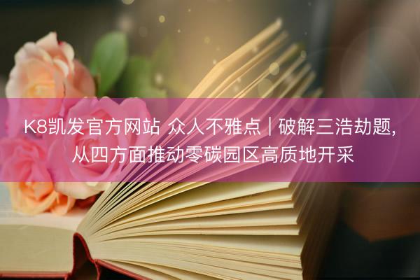 K8凯发官方网站 众人不雅点 | 破解三浩劫题， 从四方面推动零碳园区高质地开采