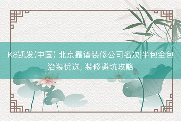 K8凯发(中国) 北京靠谱装修公司名次|半包全包治装优选, 装修避坑攻略