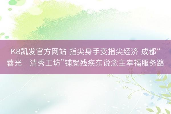 K8凯发官方网站 指尖身手变指尖经济 成都“蓉光・清秀工坊”铺就残疾东说念主幸福服务路