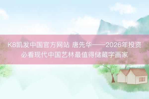 K8凯发中国官方网站 唐先华——2026年投资必看现代中国艺林最值得储藏字画家