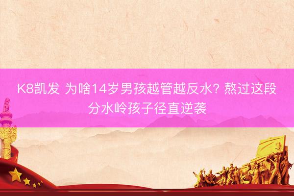 K8凯发 为啥14岁男孩越管越反水? 熬过这段分水岭孩子径直逆袭