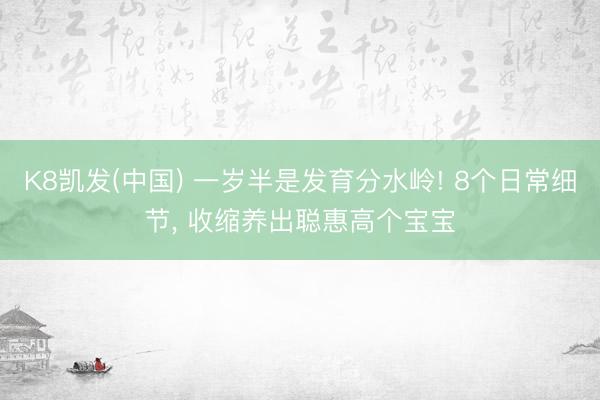 K8凯发(中国) 一岁半是发育分水岭! 8个日常细节， 收缩养出聪惠高个宝宝