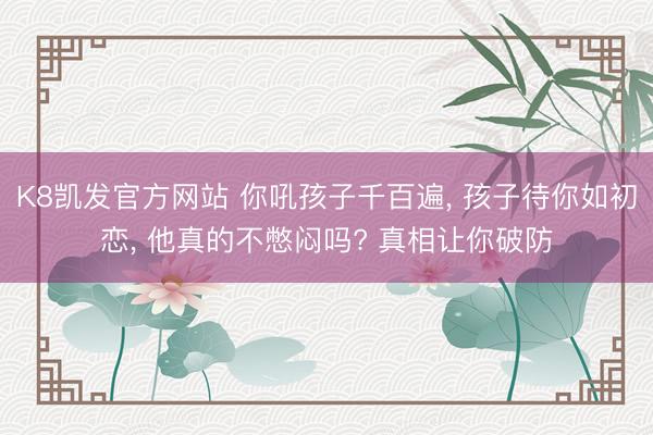K8凯发官方网站 你吼孩子千百遍， 孩子待你如初恋， 他真的不憋闷吗? 真相让你破防