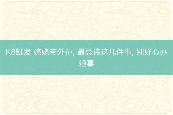 K8凯发 姥姥带外孙， 最忌讳这几件事， 别好心办赖事