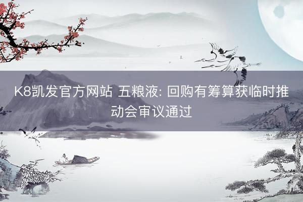 K8凯发官方网站 五粮液: 回购有筹算获临时推动会审议通过