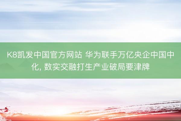 K8凯发中国官方网站 华为联手万亿央企中国中化， 数实交融打生产业破局要津牌