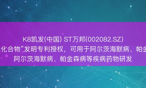 K8凯发(中国) ST万邦(002082.SZ)：子公司获“二硫环肽化合物”发明专利授权，可用于阿尔茨海默病、帕金森病等疾病药物研发