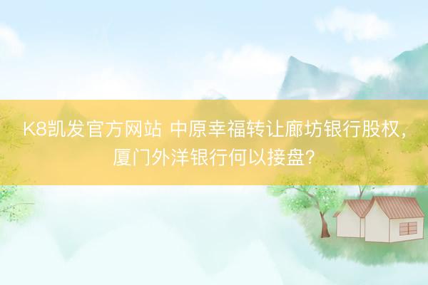 K8凯发官方网站 中原幸福转让廊坊银行股权，厦门外洋银行何以接盘？