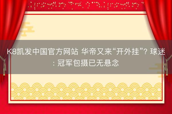 K8凯发中国官方网站 华帝又来“开外挂”? 球迷: 冠军包摄已无悬念